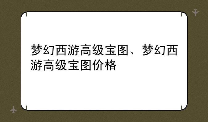梦幻西游高级宝图、梦幻西游高级宝图价格