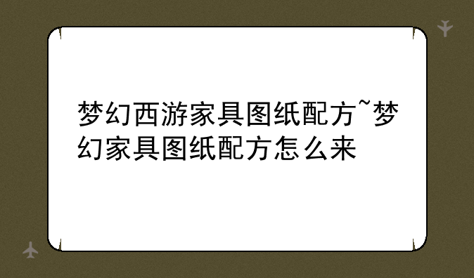 梦幻西游家具图纸配方~梦幻家具图纸配方怎么来
