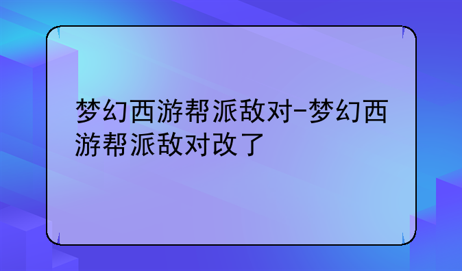 梦幻西游帮派敌对-梦幻西游帮派敌对改了