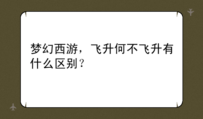 梦幻西游，飞升何不飞升有什么区别？