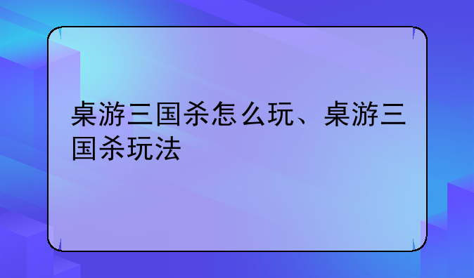 桌游三国杀怎么玩、桌游三国杀玩法