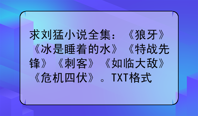 求刘猛小说全集：《狼牙》《冰是睡着的水》《特战先锋》《刺客》《如临大敌》《危机四伏》。TXT格式