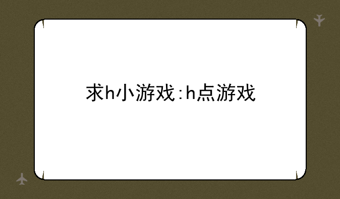 求h小游戏:h点游戏