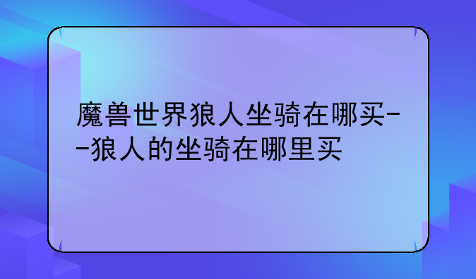 魔兽世界狼人坐骑在哪买--狼人的坐骑在哪里买