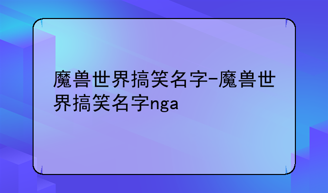 魔兽世界搞笑名字-魔兽世界搞笑名字nga