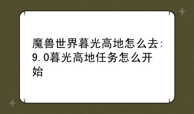 魔兽世界暮光高地怎么去:9.0暮光高地任务怎么开始