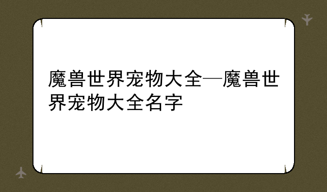 魔兽世界宠物大全—魔兽世界宠物大全名字