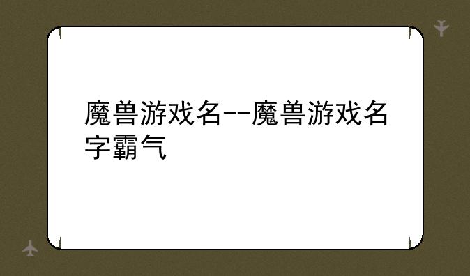 魔兽游戏名--魔兽游戏名字霸气