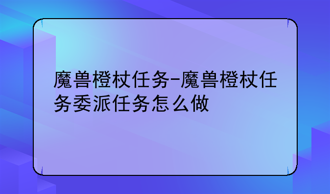 魔兽橙杖任务-魔兽橙杖任务委派任务怎么做