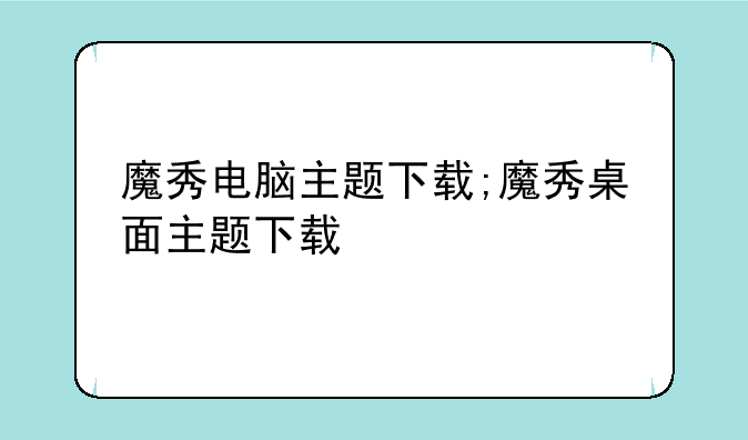 魔秀电脑主题下载;魔秀桌面主题下载