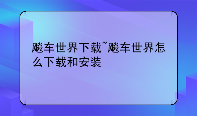飚车世界下载~飚车世界怎么下载和安装