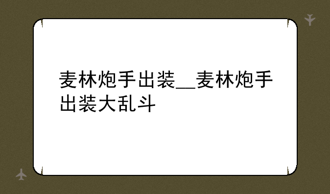 麦林炮手出装__麦林炮手出装大乱斗
