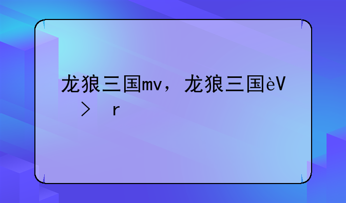 龙狼三国mv，龙狼三国还在嘛