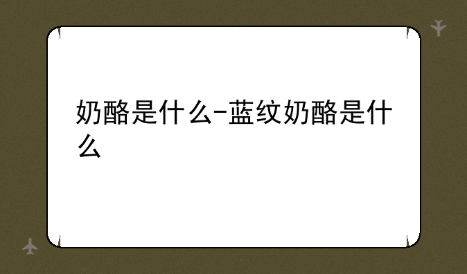 奶酪是什么-蓝纹奶酪是什么