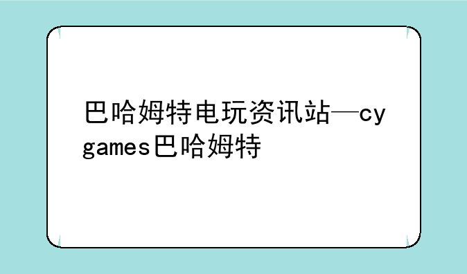 巴哈姆特电玩资讯站—cygames巴哈姆特