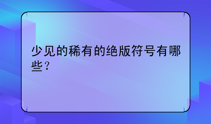 少见的稀有的绝版符号有哪些？