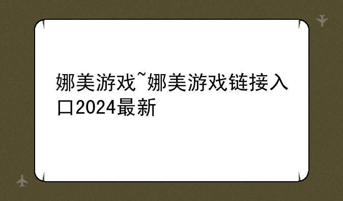 娜美游戏~娜美游戏链接入口2024最新