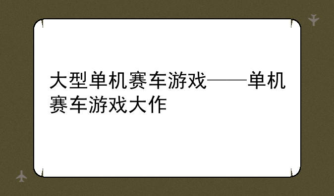 大型单机赛车游戏——单机赛车游戏大作