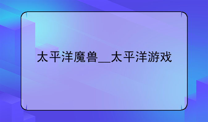 太平洋魔兽__太平洋游戏
