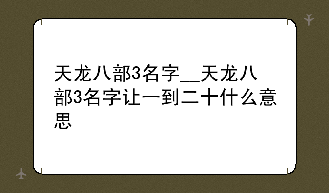 天龙八部3名字__天龙八部3名字让一到二十什么意思