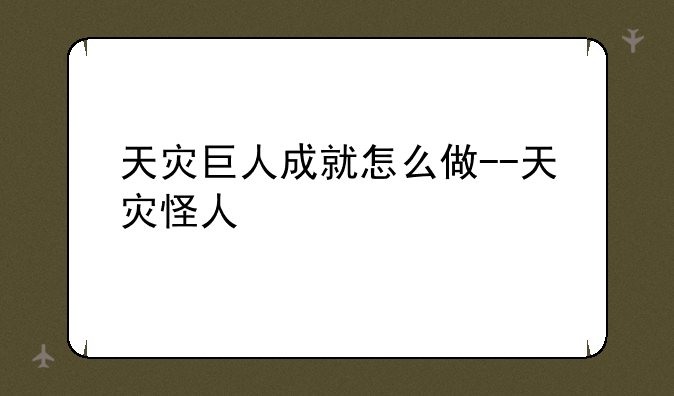 天灾巨人成就怎么做--天灾怪人