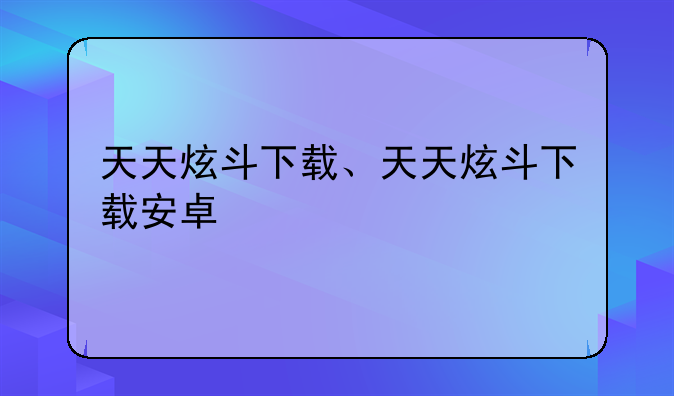 天天炫斗下载、天天炫斗下载安卓