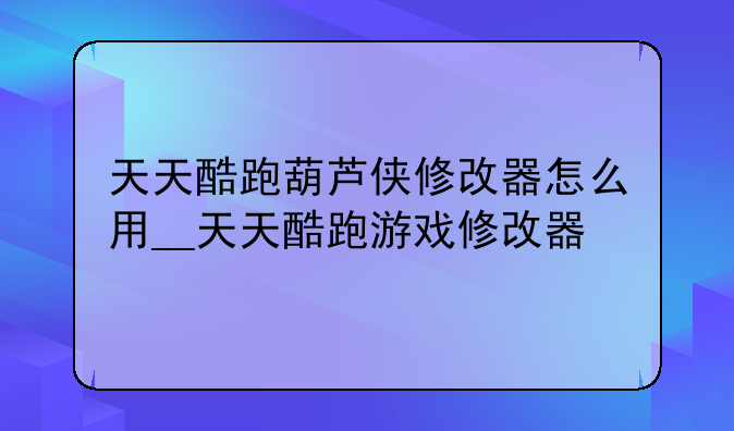 天天酷跑葫芦侠修改器怎么用__天天酷跑游戏修改器