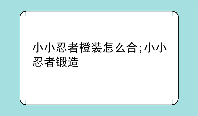 小小忍者橙装怎么合;小小忍者锻造