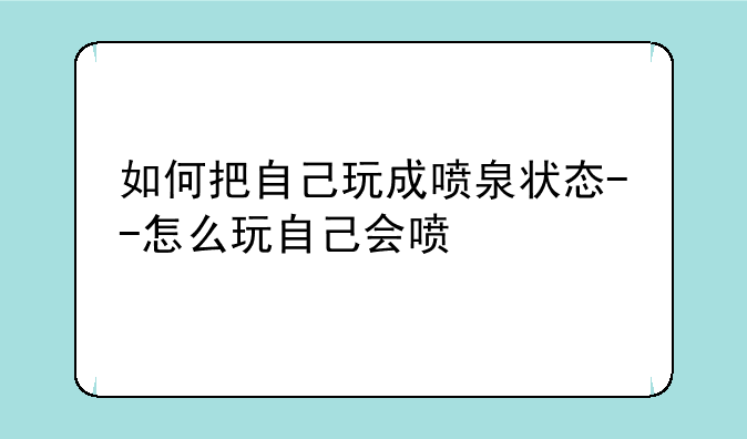 如何把自己玩成喷泉状态--怎么玩自己会喷