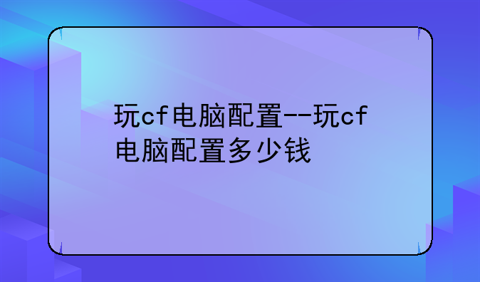 玩cf电脑配置--玩cf电脑配置多少钱