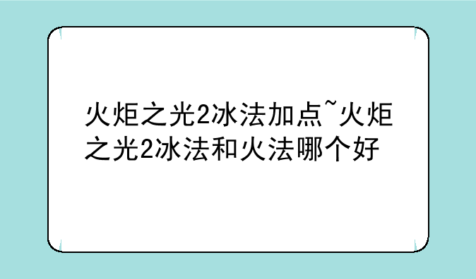 火炬之光2冰法加点~火炬之光2冰法和火法哪个好