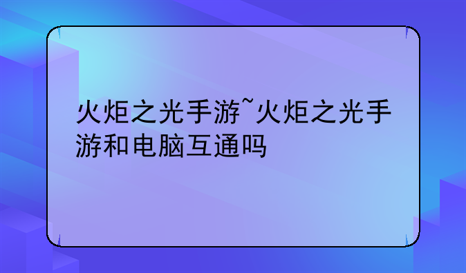 火炬之光手游~火炬之光手游和电脑互通吗