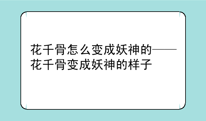 花千骨怎么变成妖神的——花千骨变成妖神的样子