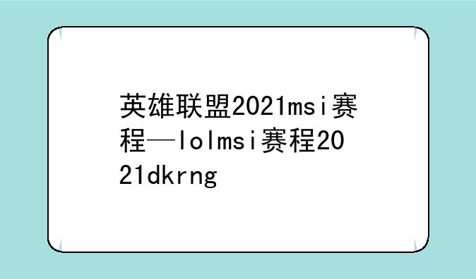 英雄联盟2021msi赛程—lolmsi赛程2021dkrng