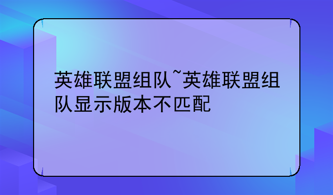 英雄联盟组队~英雄联盟组队显示版本不匹配
