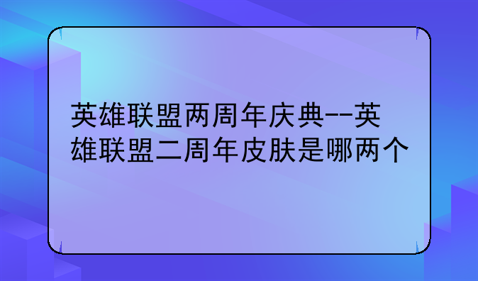 英雄联盟两周年庆典--英雄联盟二周年皮肤是哪两个