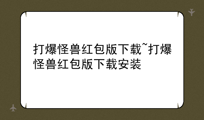 打爆怪兽红包版下载~打爆怪兽红包版下载安装
