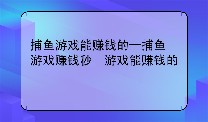 捕鱼游戏能赚钱的--捕鱼游戏赚钱秒提微信的游戏