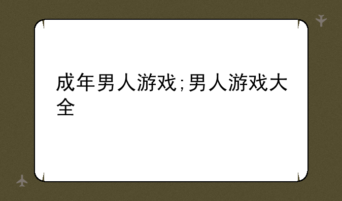 成年男人游戏;男人游戏大全