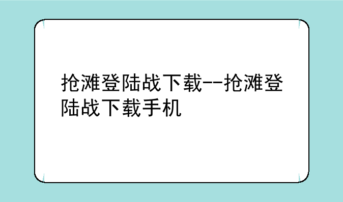抢滩登陆战下载--抢滩登陆战下载手机