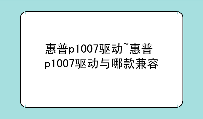 惠普p1007驱动~惠普p1007驱动与哪款兼容