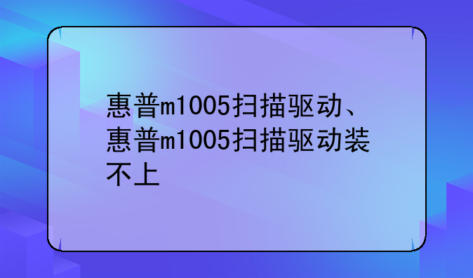 惠普m1005扫描驱动、惠普m1005扫描驱动装不上