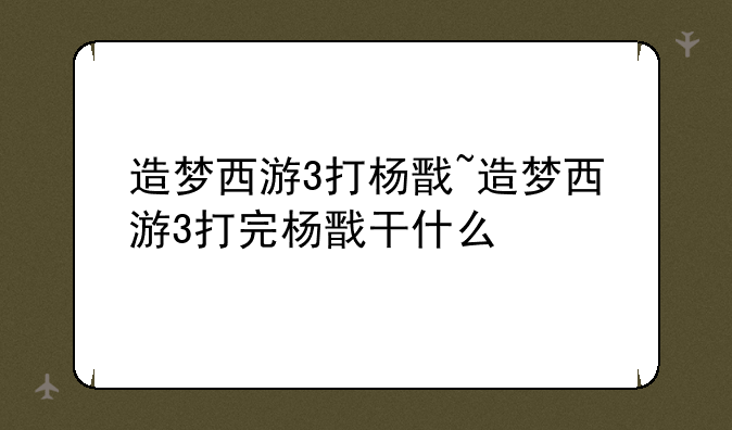 造梦西游3打杨戬~造梦西游3打完杨戬干什么