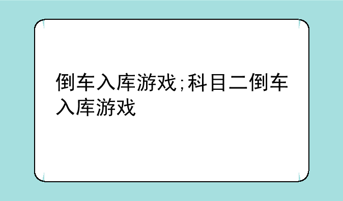倒车入库游戏;科目二倒车入库游戏