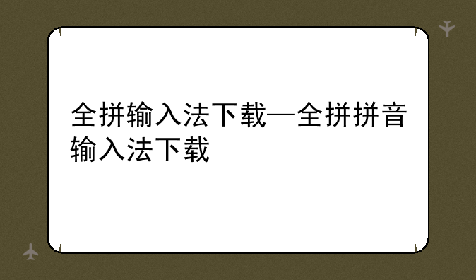 全拼输入法下载—全拼拼音输入法下载