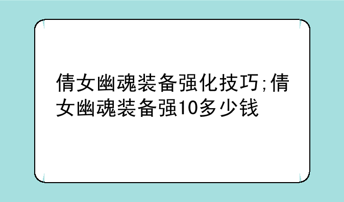 倩女幽魂装备强化技巧;倩女幽魂装备强10多少钱