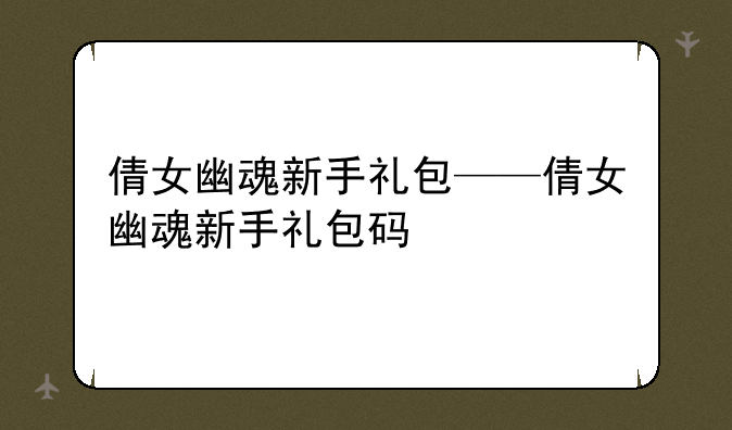 倩女幽魂新手礼包——倩女幽魂新手礼包码
