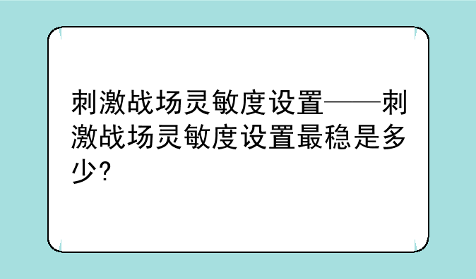 刺激战场灵敏度设置——刺激战场灵敏度设置最稳是多少?
