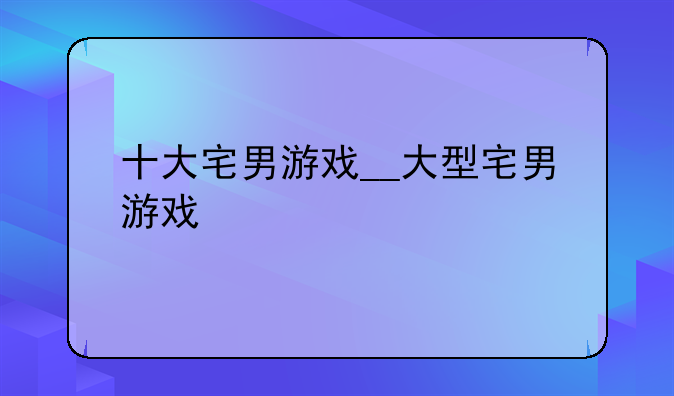 十大宅男游戏__大型宅男游戏