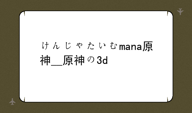 けんじゃたいむmana原神__原神の3d